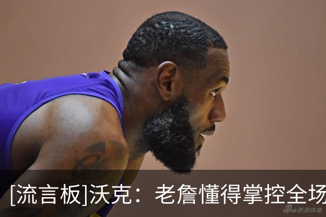 [流言板]沃克：老詹懂得掌控全场氛围，可以让身边每个人都变得更好